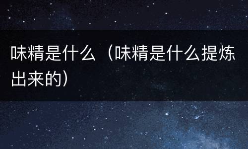 味精是什么（味精是什么提炼出来的）