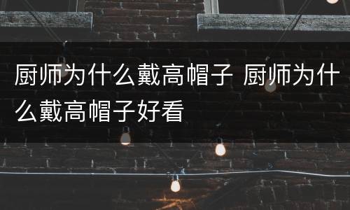 厨师为什么戴高帽子 厨师为什么戴高帽子好看