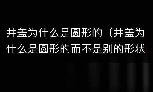井盖为什么是圆形的（井盖为什么是圆形的而不是别的形状）