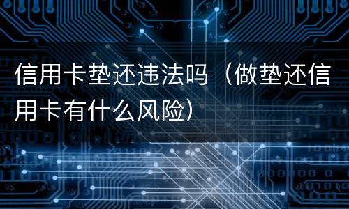 信用卡垫还违法吗（做垫还信用卡有什么风险）