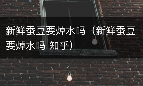 新鲜蚕豆要焯水吗（新鲜蚕豆要焯水吗 知乎）