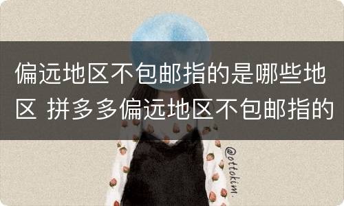 偏远地区不包邮指的是哪些地区 拼多多偏远地区不包邮指的是哪些地区