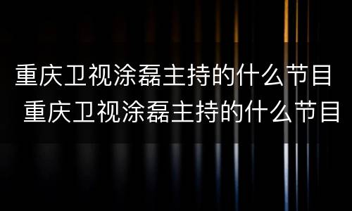 重庆卫视涂磊主持的什么节目 重庆卫视涂磊主持的什么节目好看