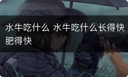 水牛吃什么 水牛吃什么长得快肥得快