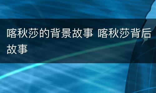 喀秋莎的背景故事 喀秋莎背后故事