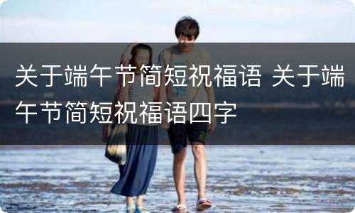 关于端午节简短祝福语 关于端午节简短祝福语四字