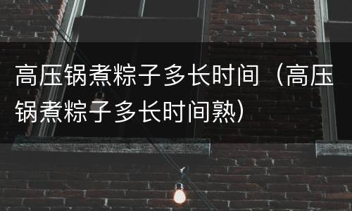 高压锅煮粽子多长时间（高压锅煮粽子多长时间熟）