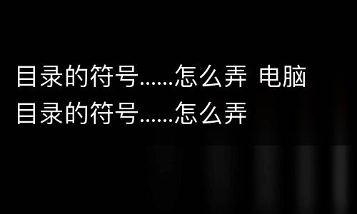 目录的符号......怎么弄 电脑目录的符号......怎么弄