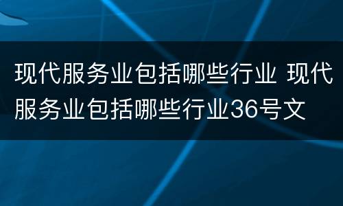现代服务业包括哪些行业 现代服务业包括哪些行业36号文