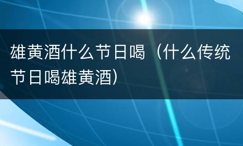 雄黄酒什么节日喝（什么传统节日喝雄黄酒）