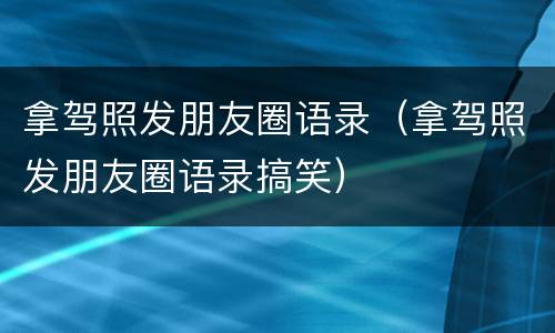 拿驾照发朋友圈语录（拿驾照发朋友圈语录搞笑）