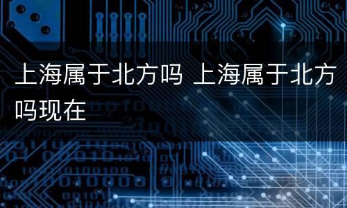 上海属于北方吗 上海属于北方吗现在