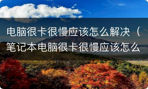 电脑很卡很慢应该怎么解决（笔记本电脑很卡很慢应该怎么解决）