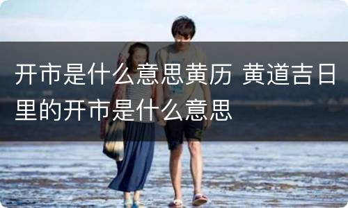 开市是什么意思黄历 黄道吉日里的开市是什么意思
