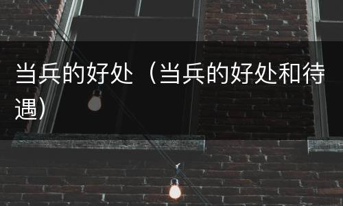 当兵的好处（当兵的好处和待遇）