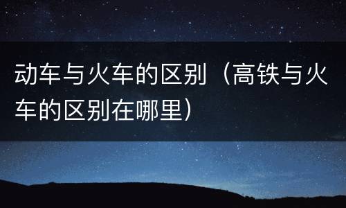 动车与火车的区别（高铁与火车的区别在哪里）