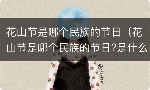 花山节是哪个民族的节日（花山节是哪个民族的节日?是什么时候?）