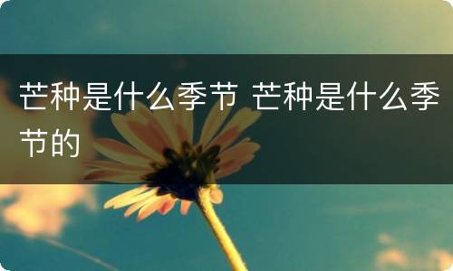 芒种是什么季节 芒种是什么季节的