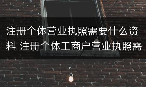 注册个体营业执照需要什么资料 注册个体工商户营业执照需要什么资料
