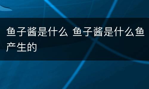 鱼子酱是什么 鱼子酱是什么鱼产生的