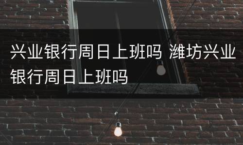 兴业银行周日上班吗 潍坊兴业银行周日上班吗