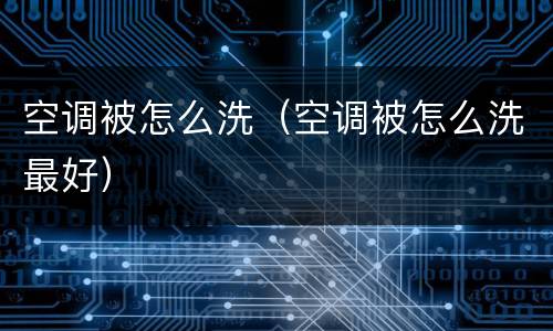 空调被怎么洗（空调被怎么洗最好）