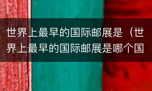 世界上最早的国际邮展是（世界上最早的国际邮展是哪个国家）