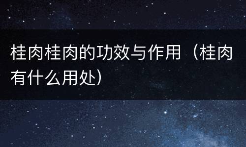 桂肉桂肉的功效与作用（桂肉有什么用处）