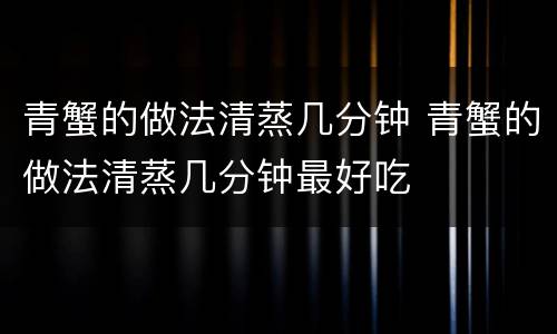 青蟹的做法清蒸几分钟 青蟹的做法清蒸几分钟最好吃