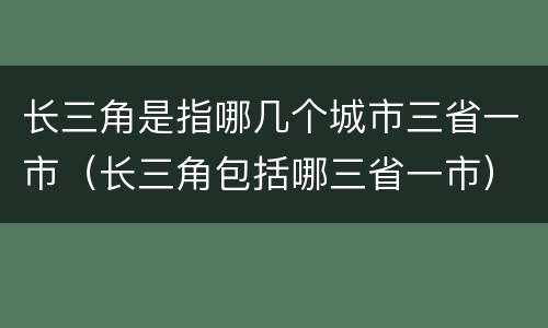 长三角是指哪几个城市三省一市（长三角包括哪三省一市）