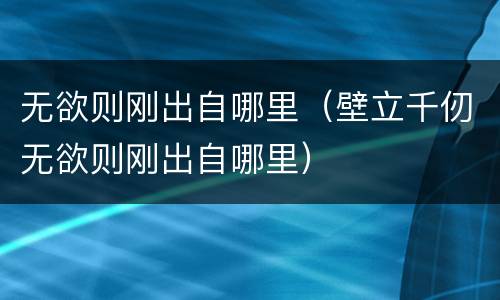 无欲则刚出自哪里（壁立千仞无欲则刚出自哪里）