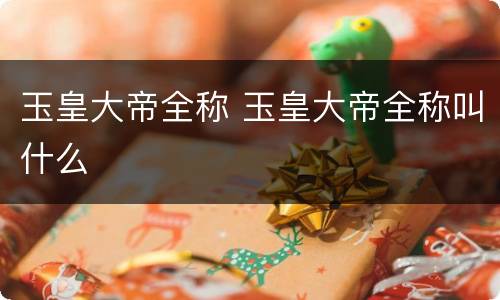 玉皇大帝全称 玉皇大帝全称叫什么