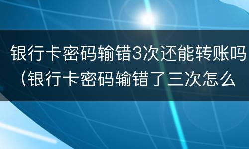银行卡密码输错3次还能转账吗（银行卡密码输错了三次怎么办?）