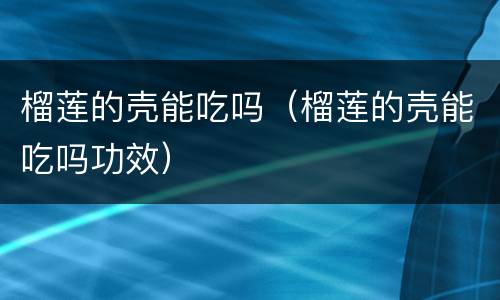 榴莲的壳能吃吗（榴莲的壳能吃吗功效）