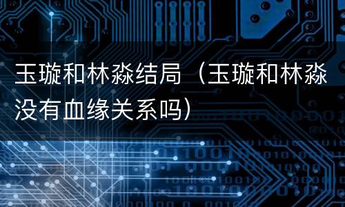 玉璇和林淼结局（玉璇和林淼没有血缘关系吗）