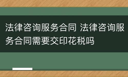 法律咨询服务合同 法律咨询服务合同需要交印花税吗
