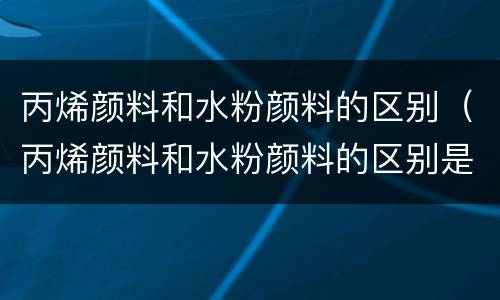 丙烯颜料和水粉颜料的区别（丙烯颜料和水粉颜料的区别是什么）