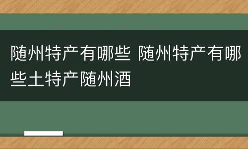 随州特产有哪些 随州特产有哪些土特产随州酒