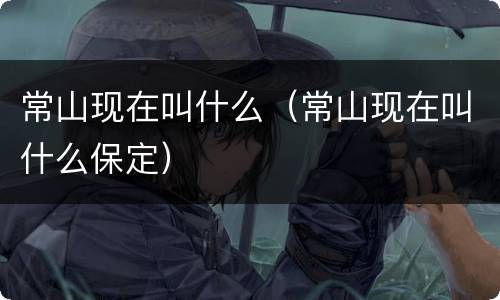 常山现在叫什么（常山现在叫什么保定）