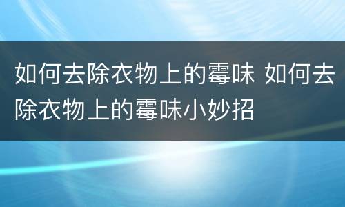 如何去除衣物上的霉味 如何去除衣物上的霉味小妙招