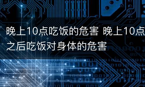 晚上10点吃饭的危害 晚上10点之后吃饭对身体的危害