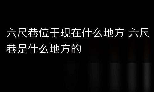 六尺巷位于现在什么地方 六尺巷是什么地方的