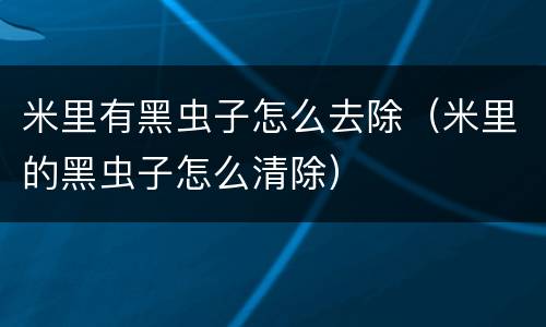 米里有黑虫子怎么去除（米里的黑虫子怎么清除）