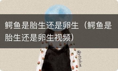 鳄鱼是胎生还是卵生（鳄鱼是胎生还是卵生视频）
