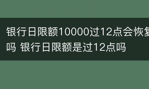 银行日限额10000过12点会恢复吗 银行日限额是过12点吗