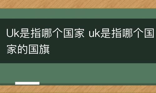 Uk是指哪个国家 uk是指哪个国家的国旗