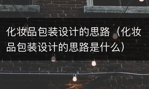 化妆品包装设计的思路（化妆品包装设计的思路是什么）