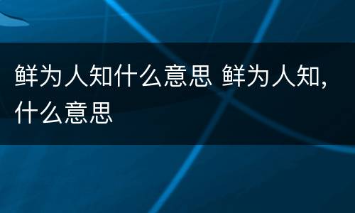 鲜为人知什么意思 鲜为人知,什么意思