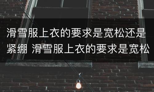 滑雪服上衣的要求是宽松还是紧绷 滑雪服上衣的要求是宽松还是紧身