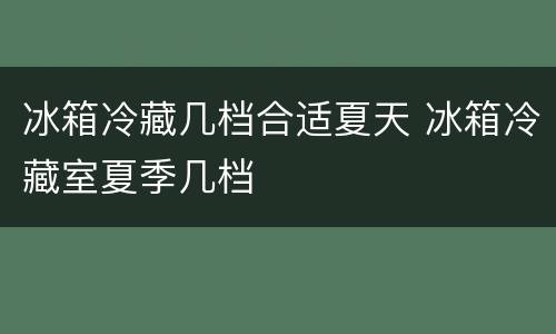 冰箱冷藏几档合适夏天 冰箱冷藏室夏季几档